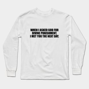 When I asked God for divine punishment, I met you the next day Long Sleeve T-Shirt